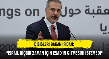 DIŞİŞLERİ BAKANI FİDAN: “İSRAİL HİÇBİR ZAMAN İÇİN ESAD’IN GİTMESİNİ İSTEMEDİ”