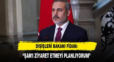 DIŞİŞLERİ BAKANI FİDAN: “ŞAM'I ZİYARET ETMEYİ PLANLIYORUM”