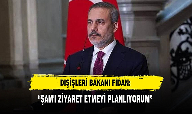 DIŞİŞLERİ BAKANI FİDAN: “ŞAM'I ZİYARET ETMEYİ PLANLIYORUM”