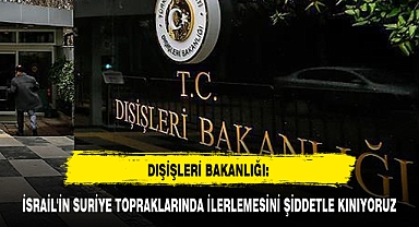 DIŞİŞLERİ BAKANLIĞI: İSRAİL'İN SURİYE TOPRAKLARINDA İLERLEMESİNİ ŞİDDETLE KINIYORUZ