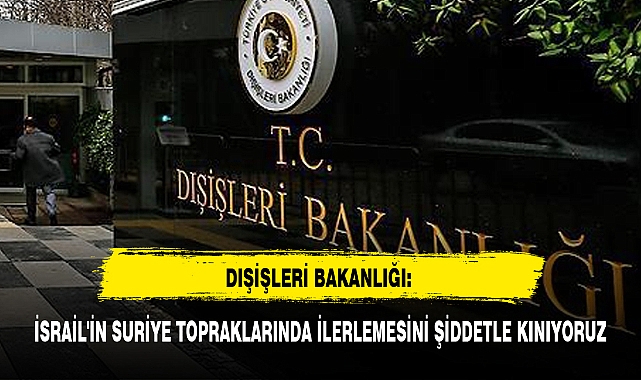 DIŞİŞLERİ BAKANLIĞI: İSRAİL'İN SURİYE TOPRAKLARINDA İLERLEMESİNİ ŞİDDETLE KINIYORUZ