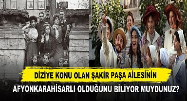 Diziye Konu Olan Şakir Paşa Ailesinin Afyonkarahisarlı Olduğunu Biliyor muydunuz?