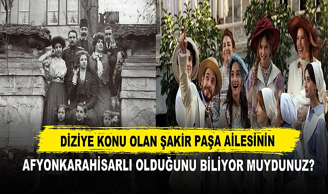 Diziye Konu Olan Şakir Paşa Ailesinin Afyonkarahisarlı Olduğunu Biliyor muydunuz?