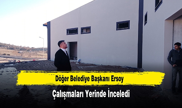 Döğer Belediye Başkanı Ersoy, Çalışmaları Yerinde İnceledi