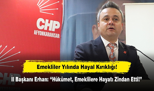 Emekliler Yılında Hayal Kırıklığı!  İl Başkanı Erhan: “Hükümet, Emeklilere Hayatı Zindan Etti!”