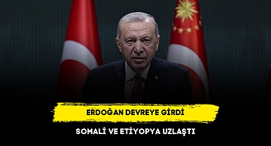 ERDOĞAN DEVREYE GİRDİ, SOMALİ VE ETİYOPYA UZLAŞTI