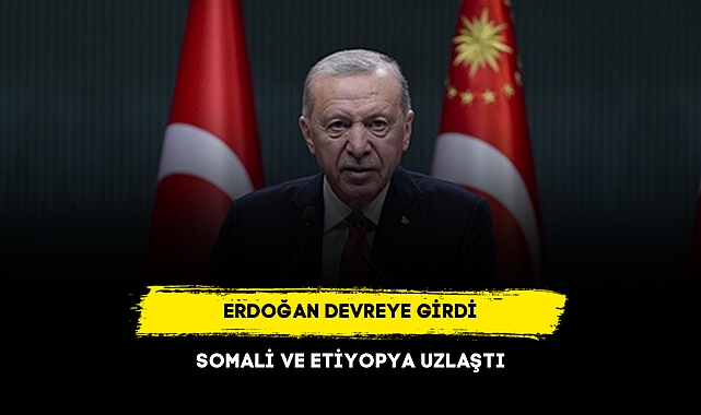 ERDOĞAN DEVREYE GİRDİ, SOMALİ VE ETİYOPYA UZLAŞTI