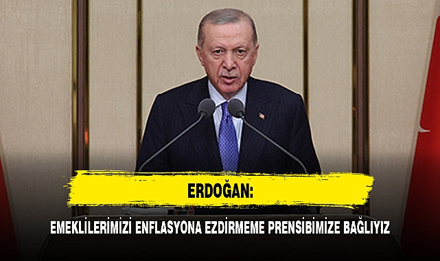 ERDOĞAN: EMEKLİLERİMİZİ ENFLASYONA EZDİRMEME PRENSİBİMİZE BAĞLIYIZ