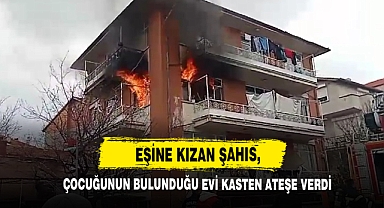 Eşine Kızan Şahıs, Çocuğunun Bulunduğu Evi Kasten Ateşe Verdi