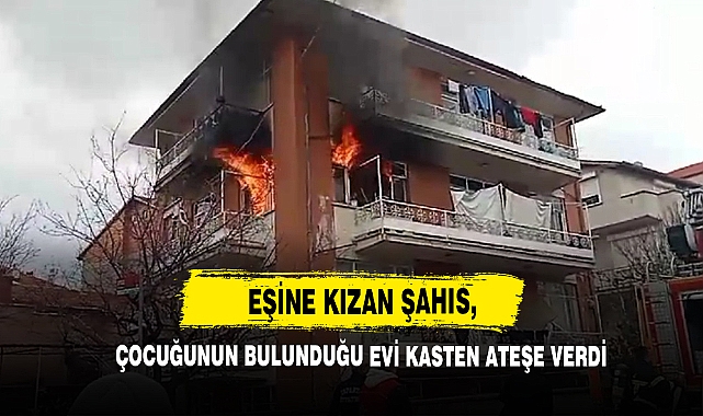 Eşine Kızan Şahıs, Çocuğunun Bulunduğu Evi Kasten Ateşe Verdi