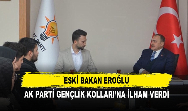 Eski Bakan Eroğlu  AK Parti Gençlik Kolları’na İlham Verdi