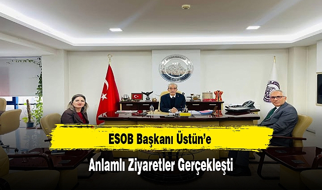 ESOB Başkanı Üstün’e Anlamlı Ziyaretler Gerçekleşti