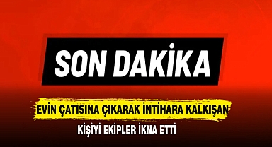 Evin Çatısına Çıkarak İntihara Kalkışan Kişiyi Ekipler İkna Etti