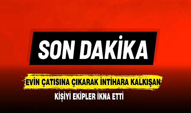 Evin Çatısına Çıkarak İntihara Kalkışan Kişiyi Ekipler İkna Etti