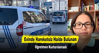 Evinde Hareketsiz Halde Bulunan Öğretmen Kurtarılamadı