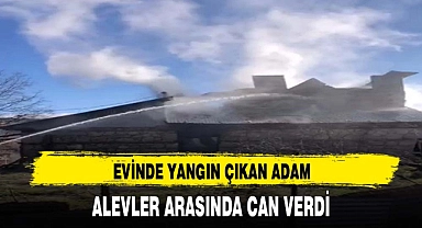 EVİNDE YANGIN ÇIKAN ADAM ALEVLER ARASINDA CAN VERDİ