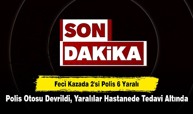 Feci Kazada 2'si Polis 6 Yaralı! Polis Otosu Devrildi, Yaralılar Hastanede Tedavi Altında