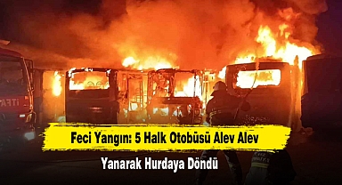 Feci Yangın: 5 Halk Otobüsü Alev Alev Yanarak Hurdaya Döndü