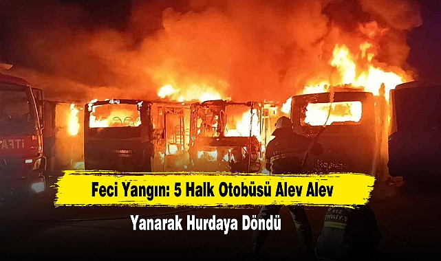 Feci Yangın: 5 Halk Otobüsü Alev Alev Yanarak Hurdaya Döndü