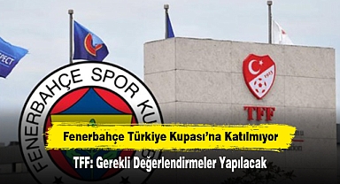 Fenerbahçe Türkiye Kupası'na Katılmıyor! TFF: Gerekli Değerlendirmeler Yapılacak