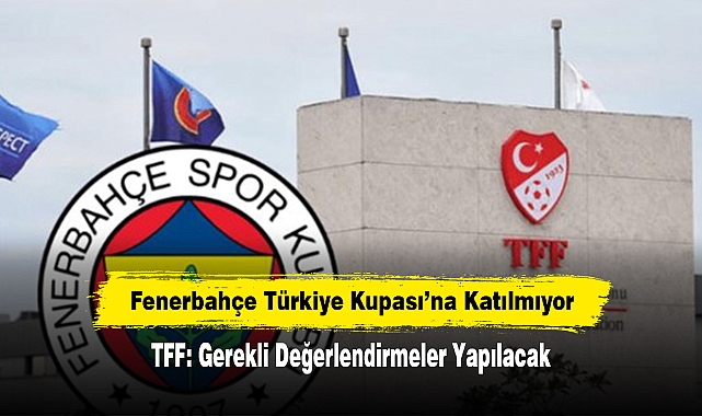Fenerbahçe Türkiye Kupası'na Katılmıyor! TFF: Gerekli Değerlendirmeler Yapılacak