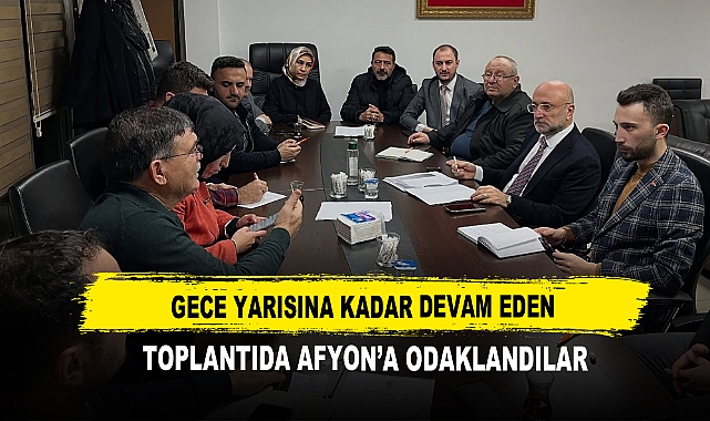 Gece Yarısına Kadar Devam Eden Toplantıda Afyon’a Odaklandılar