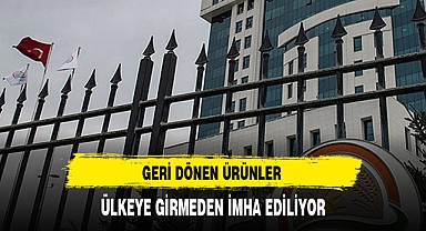GERİ DÖNEN ÜRÜNLER ÜLKEYE GİRMEDEN İMHA EDİLİYOR