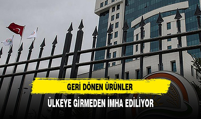 GERİ DÖNEN ÜRÜNLER ÜLKEYE GİRMEDEN İMHA EDİLİYOR