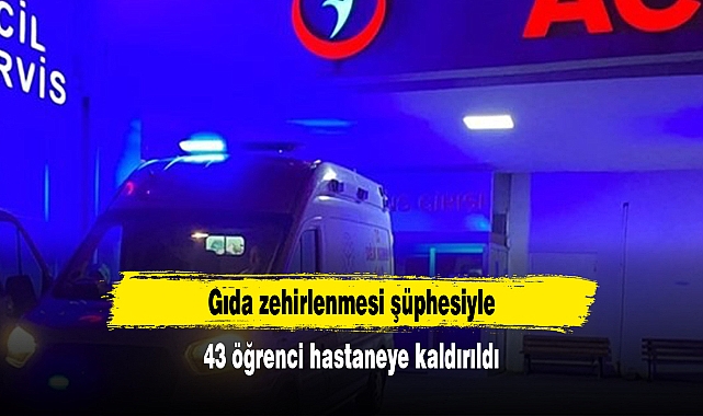 Gıda zehirlenmesi şüphesiyle 43 öğrenci hastaneye kaldırıldı