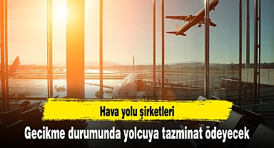 Hava yolu şirketleri gecikme durumunda yolcuya tazminat ödeyecek