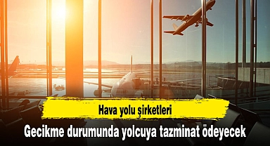 Hava yolu şirketleri gecikme durumunda yolcuya tazminat ödeyecek