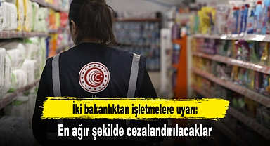 İki bakanlıktan işletmelere uyarı: En ağır şekilde cezalandırılacaklar
