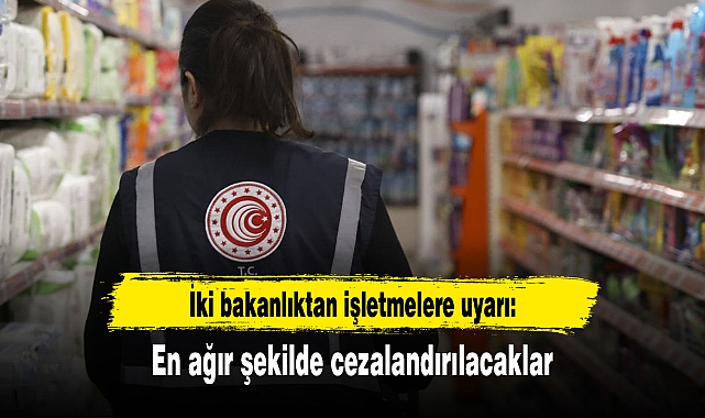 İki bakanlıktan işletmelere uyarı: En ağır şekilde cezalandırılacaklar
