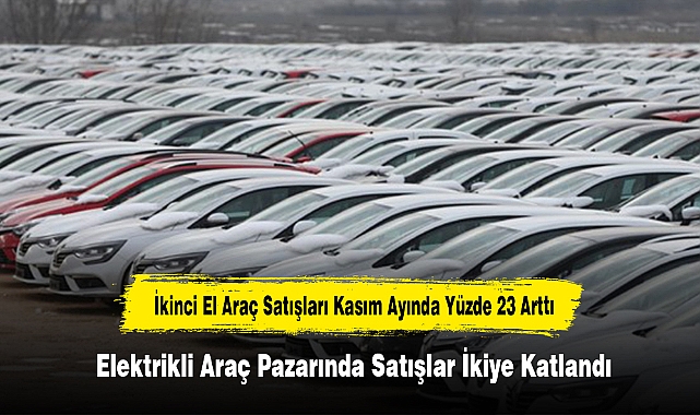 İkinci El Araç Satışları Kasım Ayında Yüzde 23 Arttı! Elektrikli Araç Pazarında Satışlar İkiye Katlandı