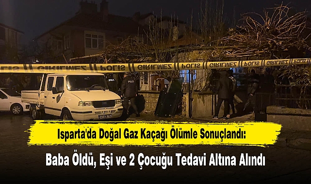 Isparta'da Doğal Gaz Kaçağı Ölümle Sonuçlandı: Baba Öldü, Eşi ve 2 Çocuğu Tedavi Altına Alındı