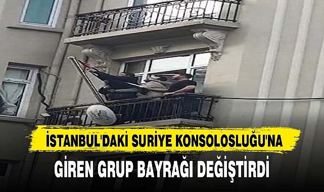 İSTANBUL'DAKİ SURİYE KONSOLOSLUĞU'NA GİREN GRUP BAYRAĞI DEĞİŞTİRDİ