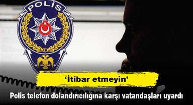 ‘İtibar etmeyin’ Polis telefon dolandırıcılığına karşı vatandaşları uyardı
