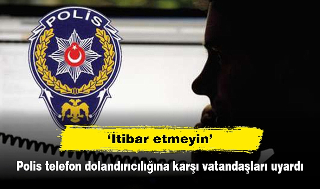 ‘İtibar etmeyin’  Polis telefon dolandırıcılığına karşı vatandaşları uyardı