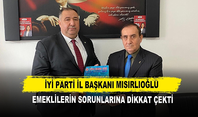 İYİ PARTİ İL BAŞKANI MISIRLIOĞLU  EMEKLİLERİN SORUNLARINA DİKKAT ÇEKTİ