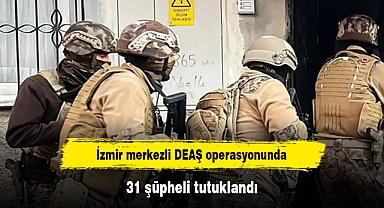 İzmir merkezli DEAŞ operasyonunda 31 şüpheli tutuklandı