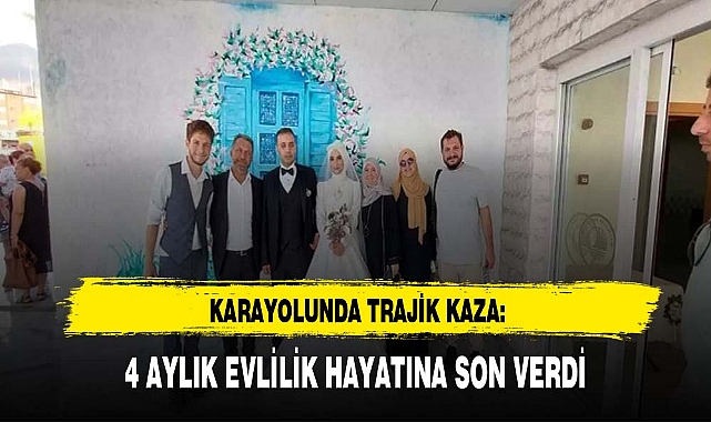 KARAYOLUNDA TRAJİK KAZA: 4 AYLIK EVLİLİK HAYATINA SON VERDİ