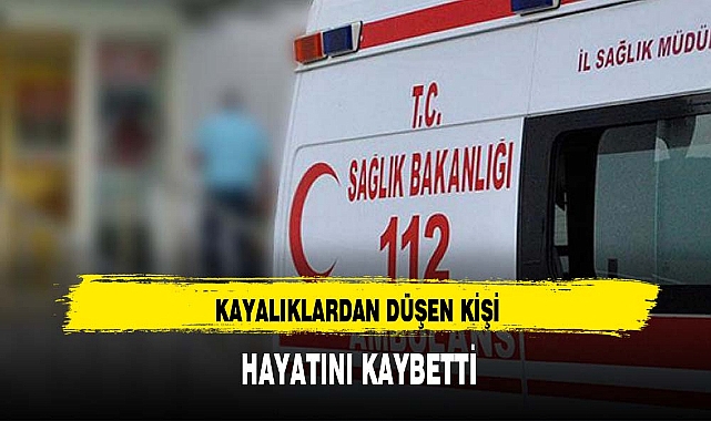 KAYALIKLARDAN DÜŞEN KİŞİ HAYATINI KAYBETTİ
