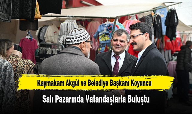 Kaymakam Akgül ve Belediye Başkanı Koyuncu, Salı Pazarında Vatandaşlarla Buluştu