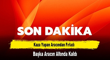 Kaza Yapan Aracından Fırladı, Başka Aracın Altında Kaldı