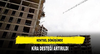 KENTSEL DÖNÜŞÜMDE KİRA DESTEĞİ ARTIRILDI