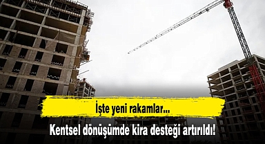 Kentsel dönüşümde kira desteği artırıldı! İşte yeni rakamlar...