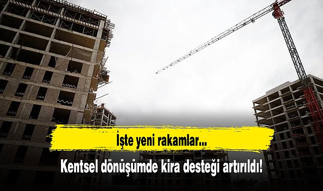 Kentsel dönüşümde kira desteği artırıldı! İşte yeni rakamlar...