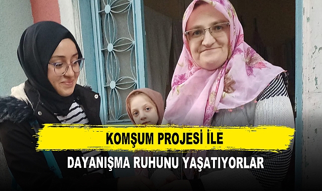 Komşum Projesi ile  Dayanışma Ruhunu Yaşatıyorlar