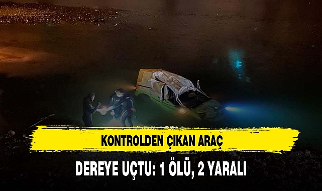 KONTROLDEN ÇIKAN ARAÇ DEREYE UÇTU: 1 ÖLÜ, 2 YARALI