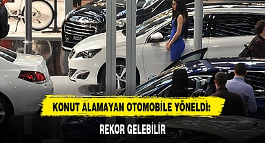 KONUT ALAMAYAN OTOMOBİLE YÖNELDİ: REKOR GELEBİLİR